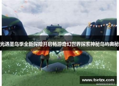 光遇圣岛季全新探险开启畅游奇幻世界探索神秘岛屿奥秘
